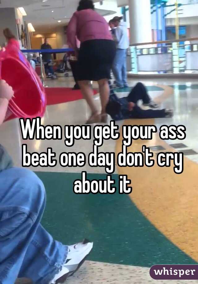 When you get your ass beat one day don't cry about it 