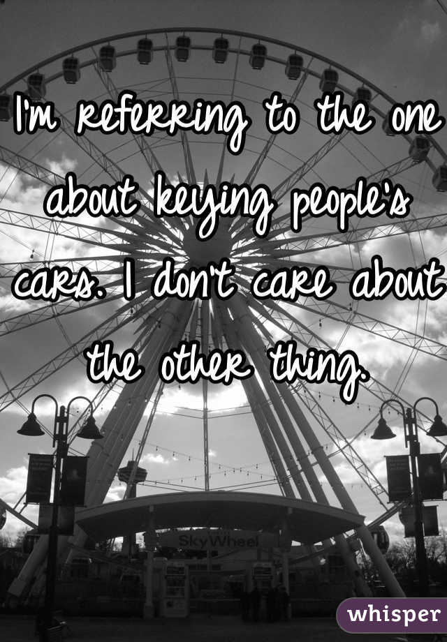 I'm referring to the one about keying people's cars. I don't care about the other thing.