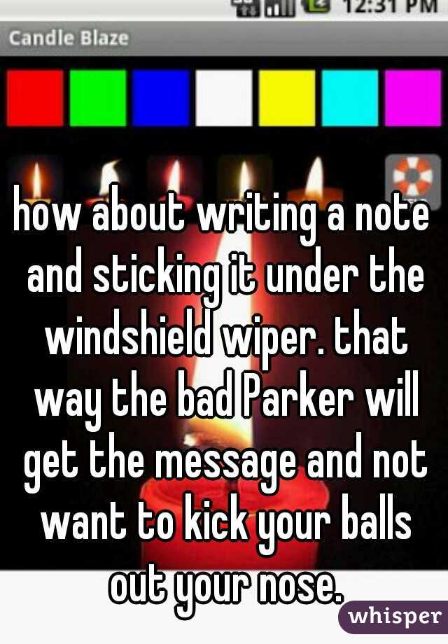 how about writing a note and sticking it under the windshield wiper. that way the bad Parker will get the message and not want to kick your balls out your nose.