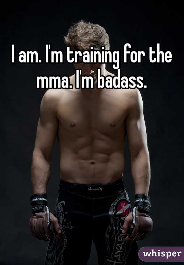 I am. I'm training for the mma. I'm badass. 