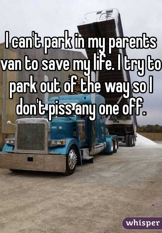 I can't park in my parents van to save my life. I try to park out of the way so I don't piss any one off.