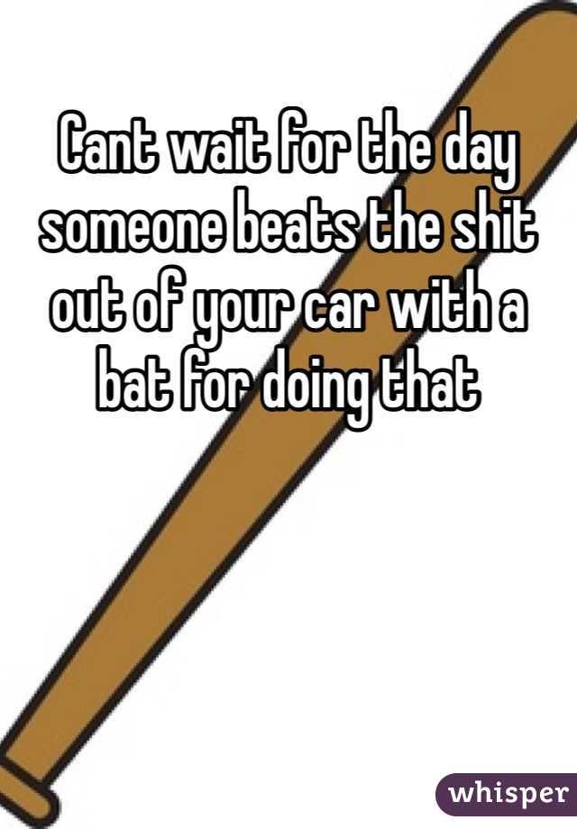 Cant wait for the day someone beats the shit out of your car with a bat for doing that