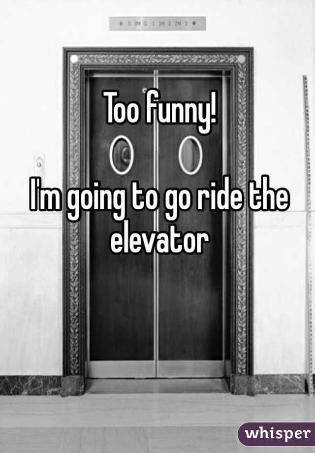 Too funny!

I'm going to go ride the elevator