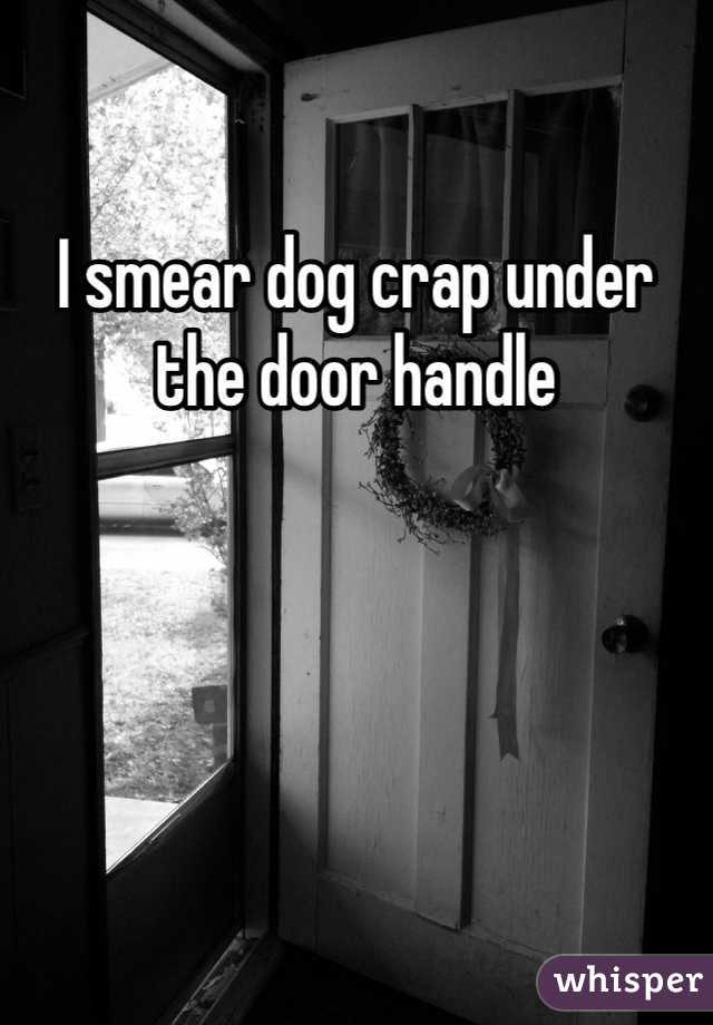 I smear dog crap under the door handle