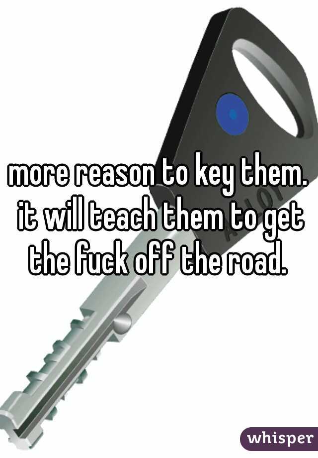 more reason to key them. it will teach them to get the fuck off the road. 