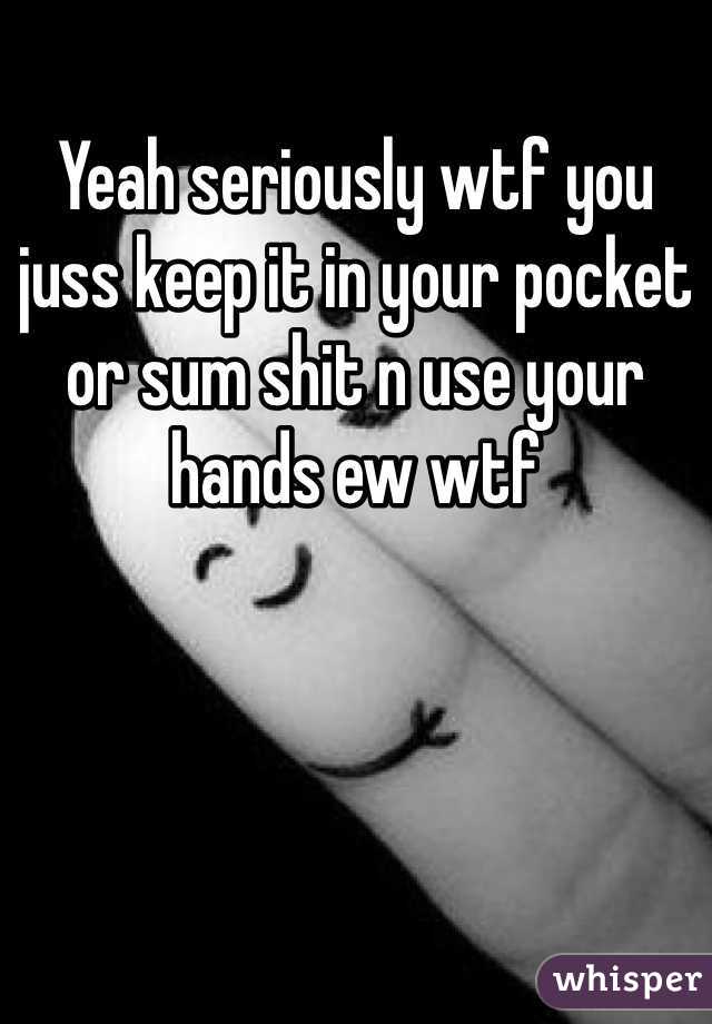 Yeah seriously wtf you juss keep it in your pocket or sum shit n use your hands ew wtf