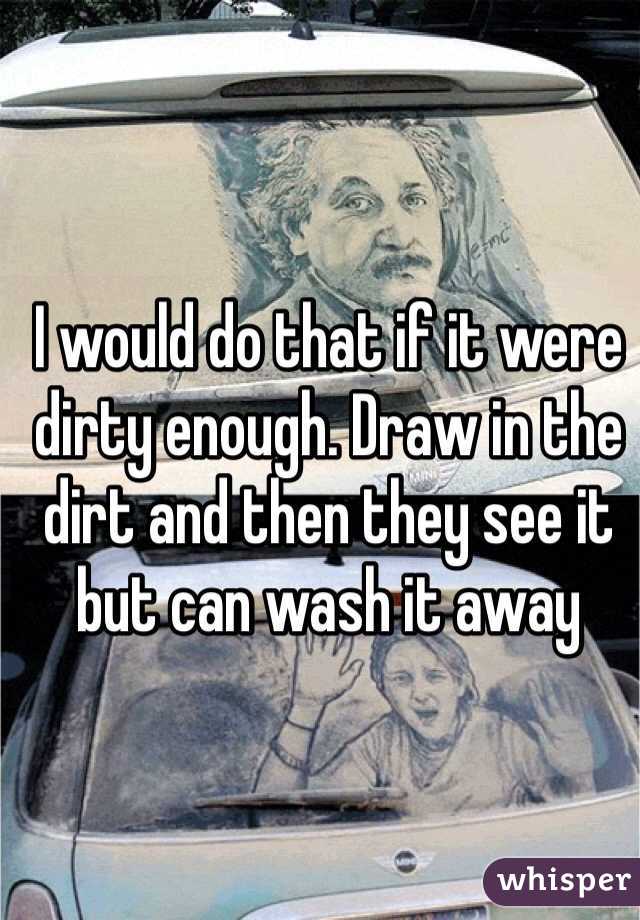 I would do that if it were dirty enough. Draw in the dirt and then they see it but can wash it away