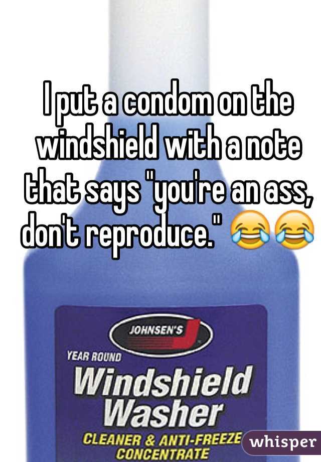 I put a condom on the windshield with a note that says "you're an ass, don't reproduce." 😂😂