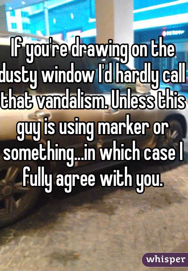 If you're drawing on the dusty window I'd hardly call that vandalism. Unless this guy is using marker or something...in which case I fully agree with you.