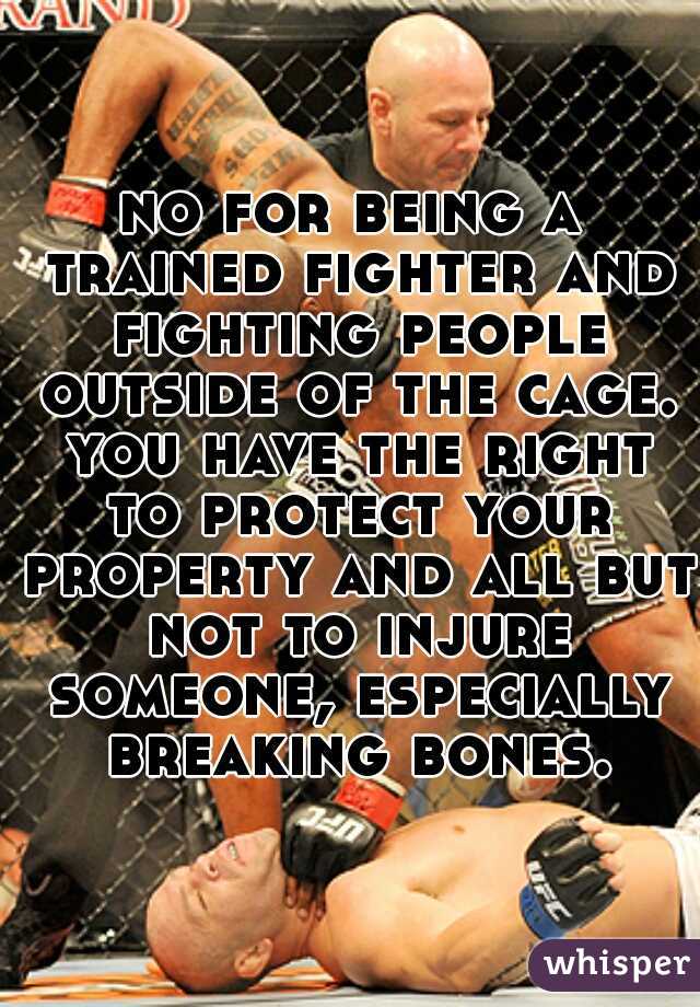 no for being a trained fighter and fighting people outside of the cage. you have the right to protect your property and all but not to injure someone, especially breaking bones.