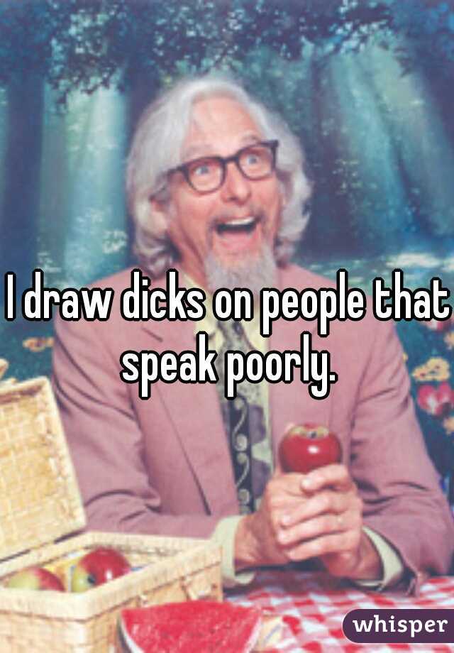 I draw dicks on people that speak poorly. 