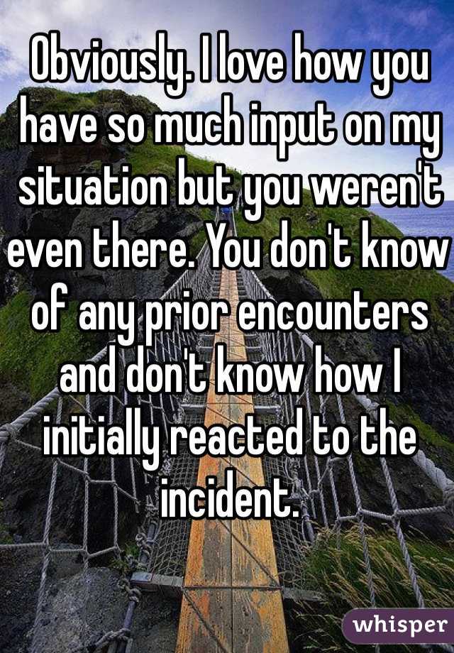 Obviously. I love how you have so much input on my situation but you weren't even there. You don't know of any prior encounters and don't know how I initially reacted to the incident. 