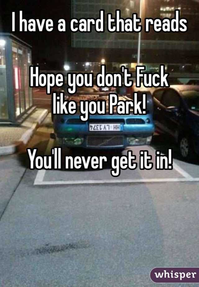 I have a card that reads

Hope you don't Fuck 
like you Park!

You'll never get it in!