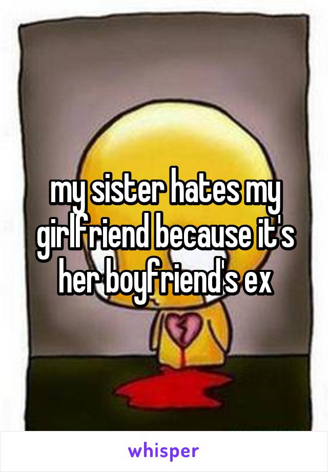 my sister hates my girlfriend because it's her boyfriend's ex