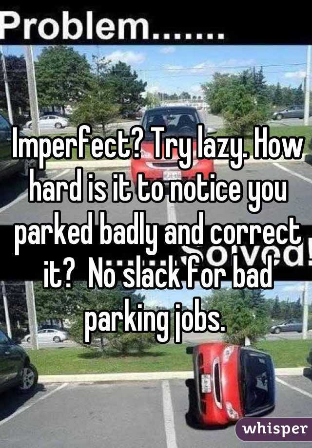 Imperfect? Try lazy. How hard is it to notice you parked badly and correct it?  No slack for bad parking jobs. 