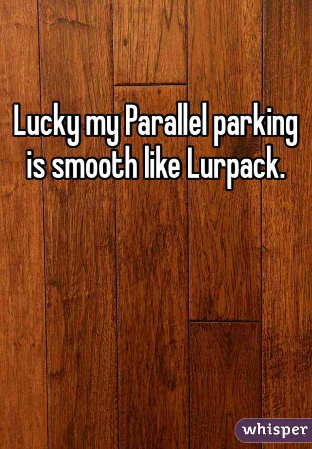 Lucky my Parallel parking is smooth like Lurpack.