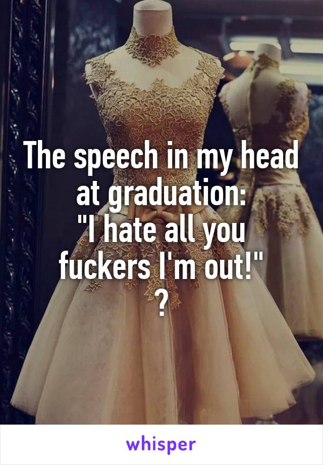 The speech in my head at graduation:
"I hate all you fuckers I'm out!"
