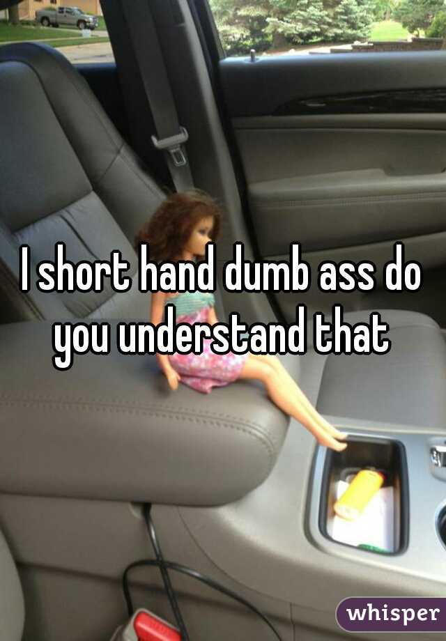 I short hand dumb ass do you understand that 