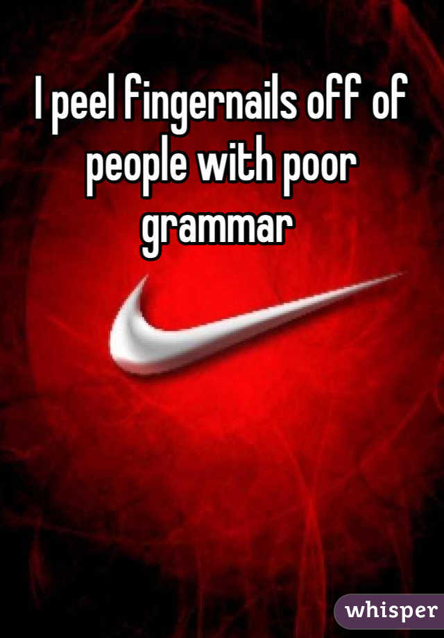 I peel fingernails off of people with poor grammar 