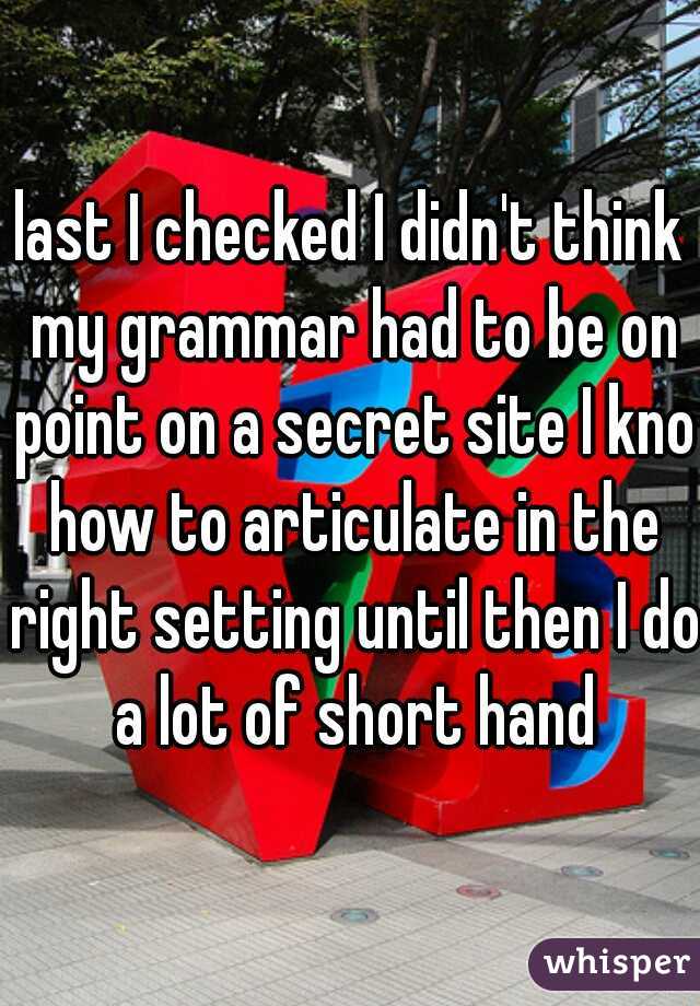 last I checked I didn't think my grammar had to be on point on a secret site I kno how to articulate in the right setting until then I do a lot of short hand