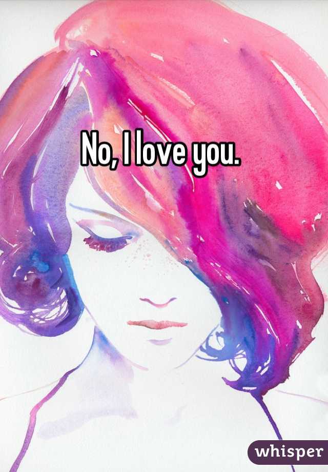 No, I love you. 