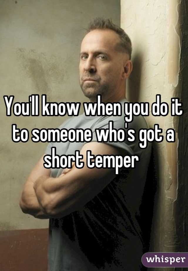 You'll know when you do it to someone who's got a short temper 