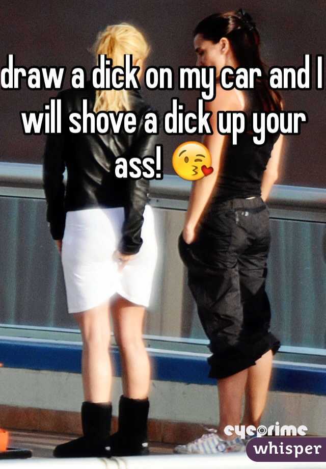 draw a dick on my car and I will shove a dick up your ass! 😘