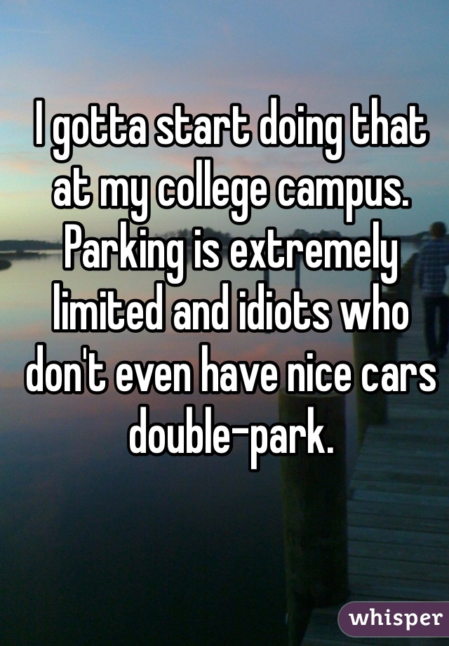 I gotta start doing that at my college campus. Parking is extremely limited and idiots who don't even have nice cars double-park.