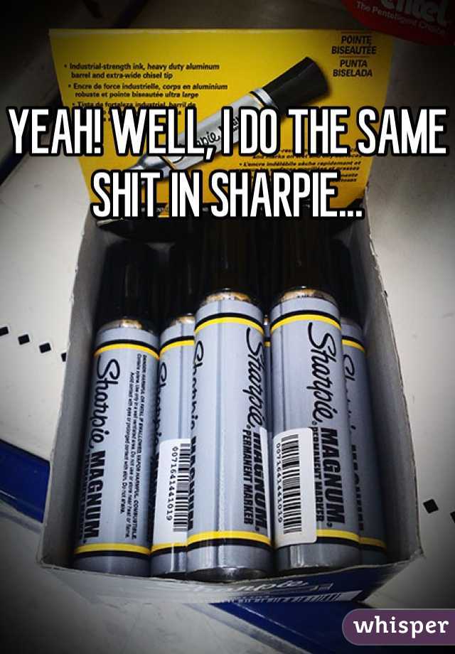 YEAH! WELL, I DO THE SAME SHIT IN SHARPIE...