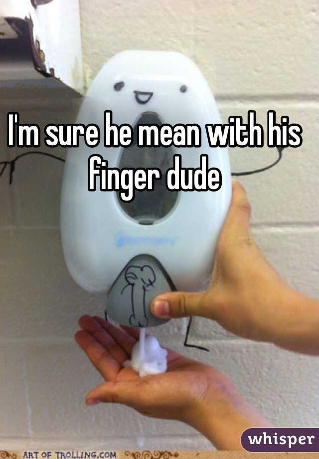 I'm sure he mean with his finger dude