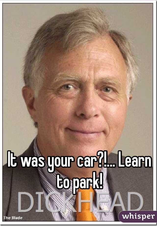 It was your car?!... Learn to park! 