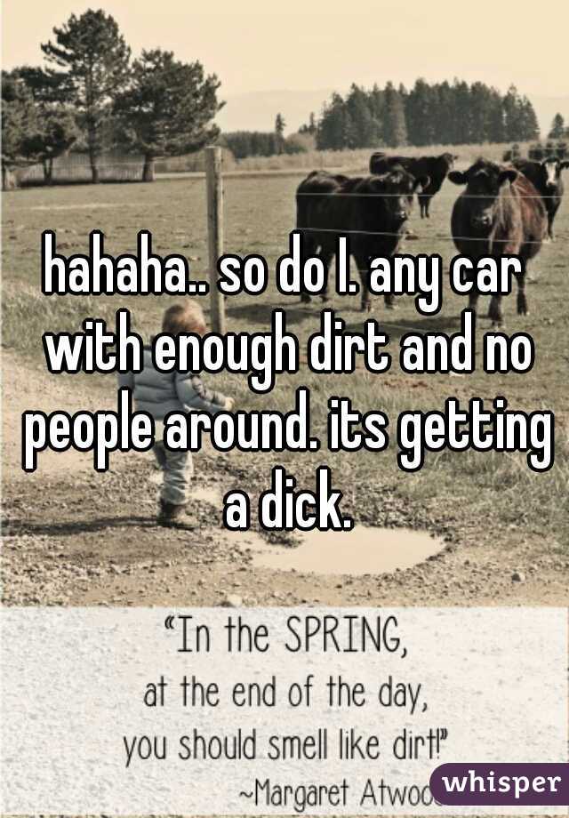 hahaha.. so do I. any car with enough dirt and no people around. its getting a dick.