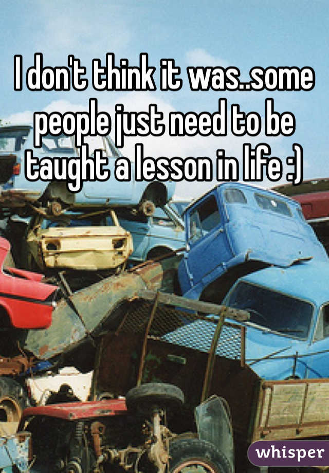 I don't think it was..some people just need to be taught a lesson in life :)