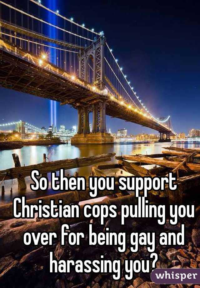 So then you support Christian cops pulling you over for being gay and harassing you?