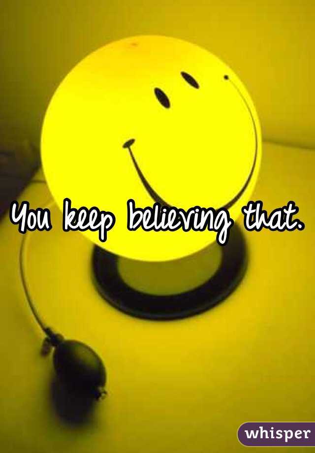 You keep believing that. 