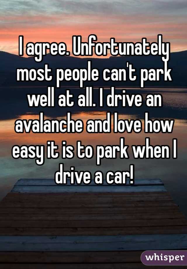 I agree. Unfortunately most people can't park well at all. I drive an avalanche and love how easy it is to park when I drive a car!