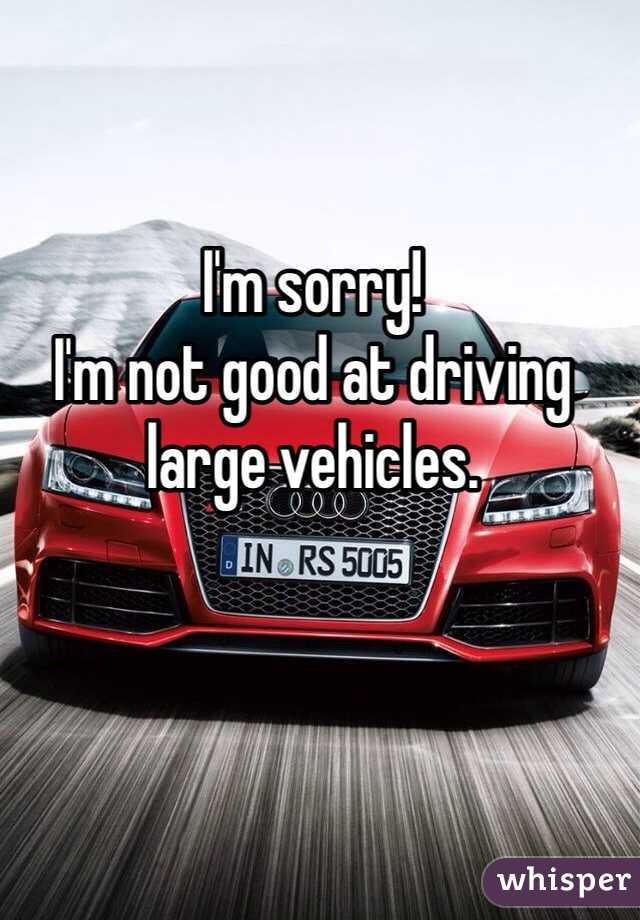 I'm sorry!
I'm not good at driving large vehicles. 