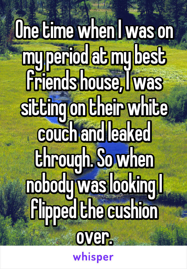 One time when I was on my period at my best friends house, I was sitting on their white couch and leaked through. So when nobody was looking I flipped the cushion over.