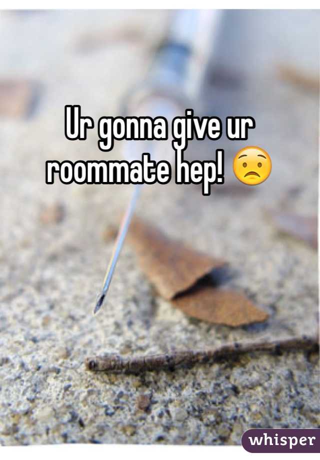Ur gonna give ur roommate hep! 😟