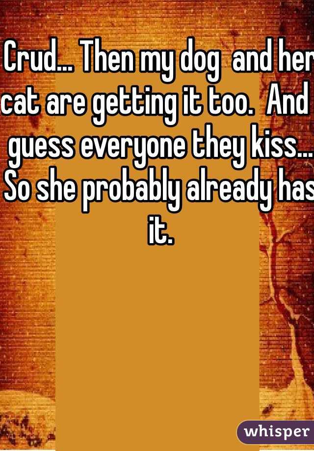 Crud... Then my dog  and her cat are getting it too.  And I guess everyone they kiss... So she probably already has it.