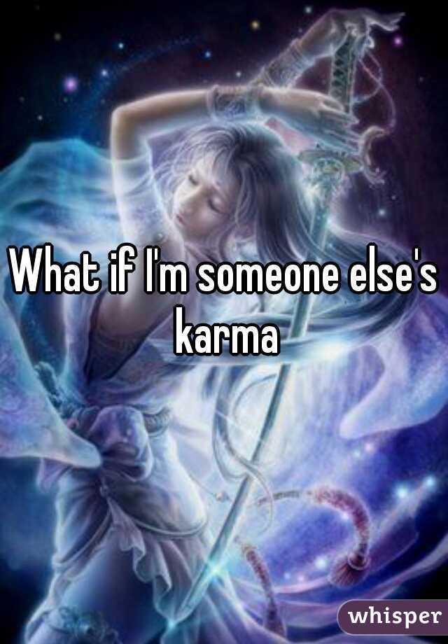 What if I'm someone else's karma