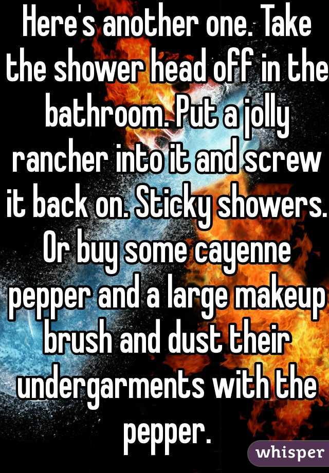 Here's another one. Take the shower head off in the bathroom. Put a jolly rancher into it and screw it back on. Sticky showers. Or buy some cayenne pepper and a large makeup brush and dust their undergarments with the pepper. 