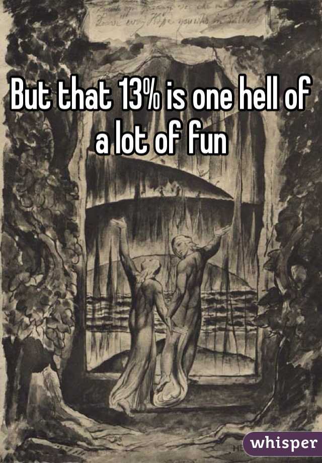 But that 13% is one hell of a lot of fun