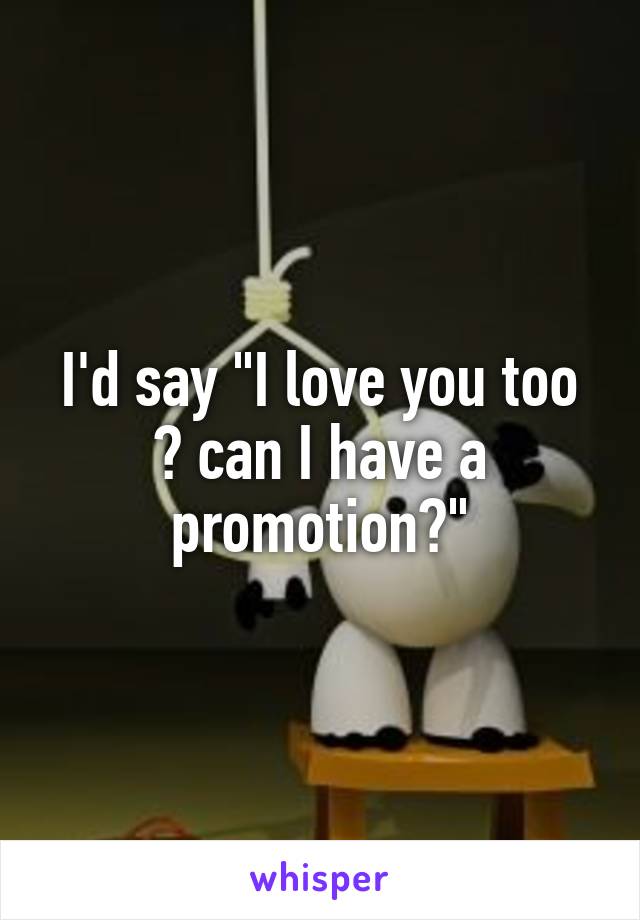 I'd say "I love you too 😍 can I have a promotion?"