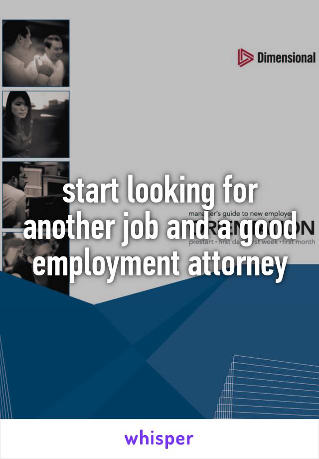start looking for another job and a good employment attorney