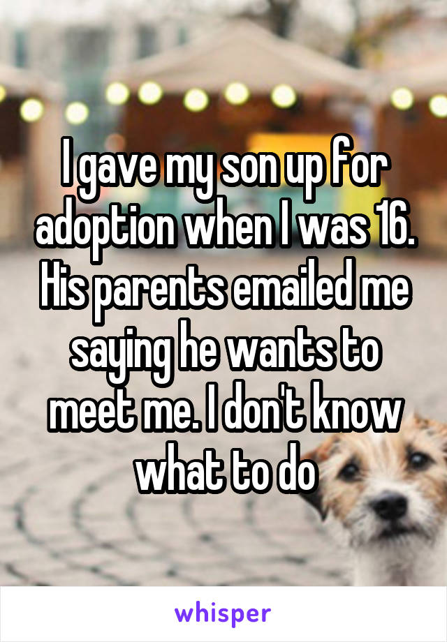 I gave my son up for adoption when I was 16. His parents emailed me saying he wants to meet me. I don't know what to do