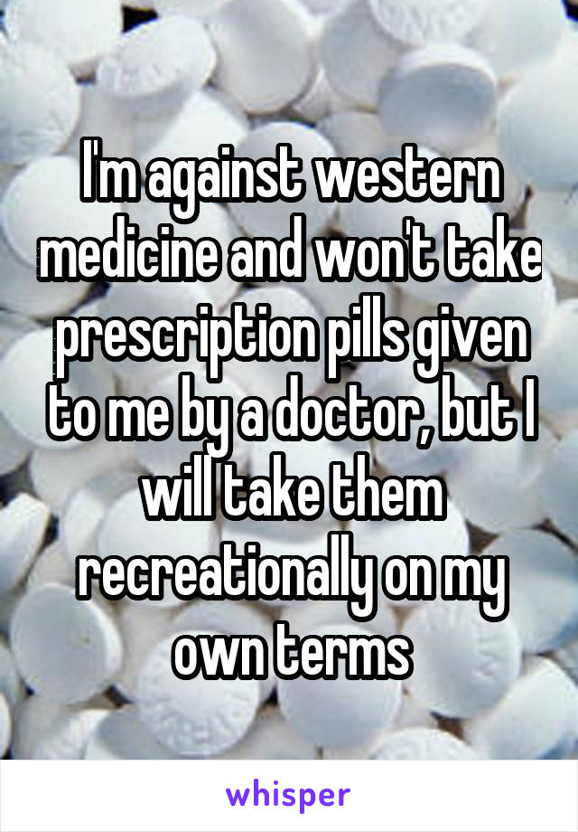 I'm against western medicine and won't take prescription pills given to me by a doctor, but I will take them recreationally on my own terms