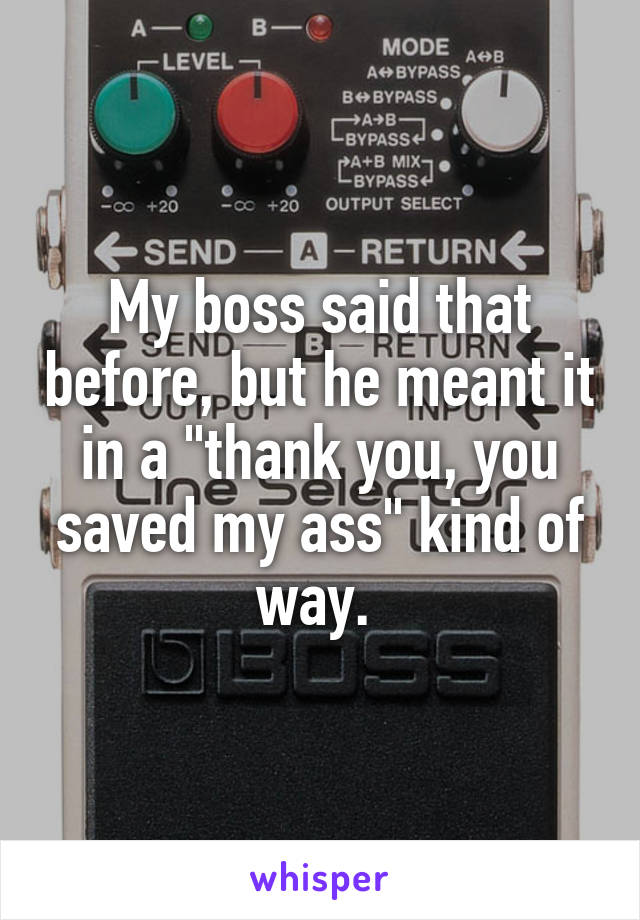 My boss said that before, but he meant it in a "thank you, you saved my ass" kind of way. 