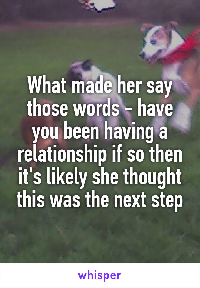What made her say those words - have you been having a relationship if so then it's likely she thought this was the next step