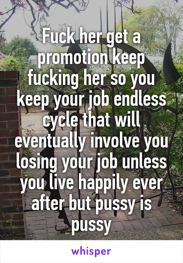 Fuck her get a promotion keep fucking her so you keep your job endless cycle that will eventually involve you losing your job unless you live happily ever after but pussy is pussy